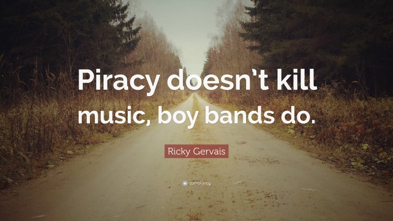 Ricky Gervais Quote: “Piracy doesn’t kill music, boy bands do.”