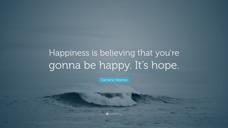 Caroline Kepnes Quote: “Happiness is believing that you’re gonna be happy. It’s hope.”