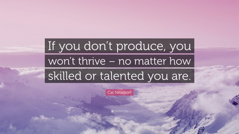 Cal Newport Quote: “If you don’t produce, you won’t thrive – no matter how skilled or talented you are.”