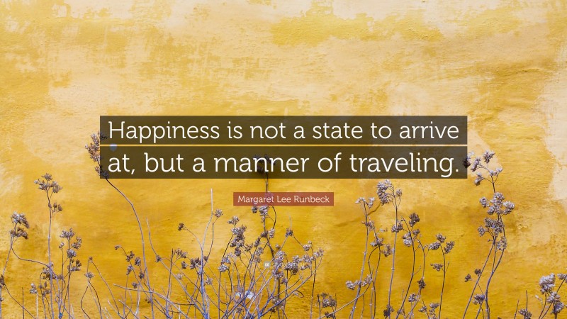 Margaret Lee Runbeck Quote: “Happiness is not a state to arrive at, but a manner of traveling.”