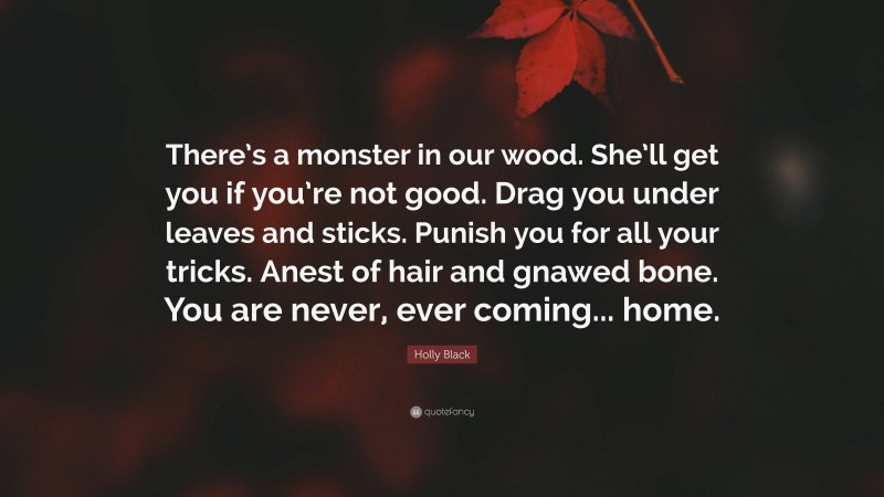 Holly Black Quote: “There’s a monster in our wood. She’ll get you if you’re not good. Drag you under leaves and sticks. Punish you for all your tricks. Anest of hair and gnawed bone. You are never, ever coming... home.”