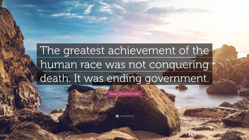 Neal Shusterman Quote: “The greatest achievement of the human race was not conquering death. It was ending government.”