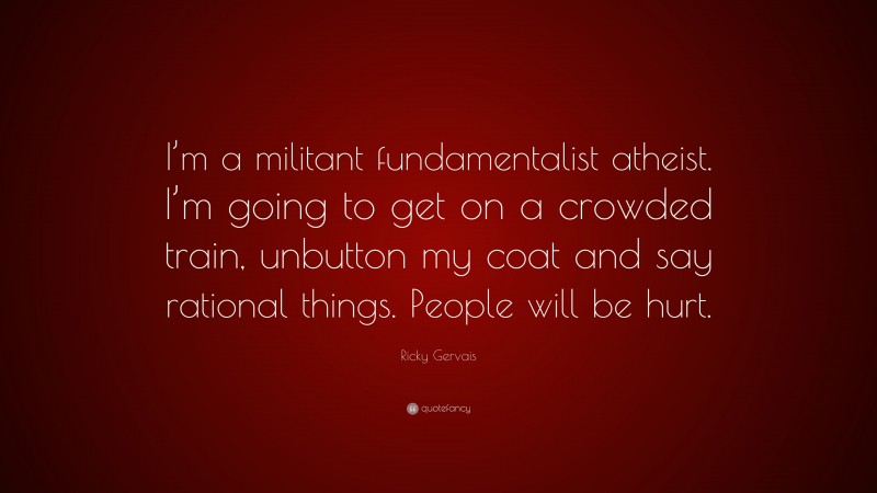 Ricky Gervais Quote: “I’m a militant fundamentalist atheist. I’m going to get on a crowded train, unbutton my coat and say rational things. People will be hurt.”
