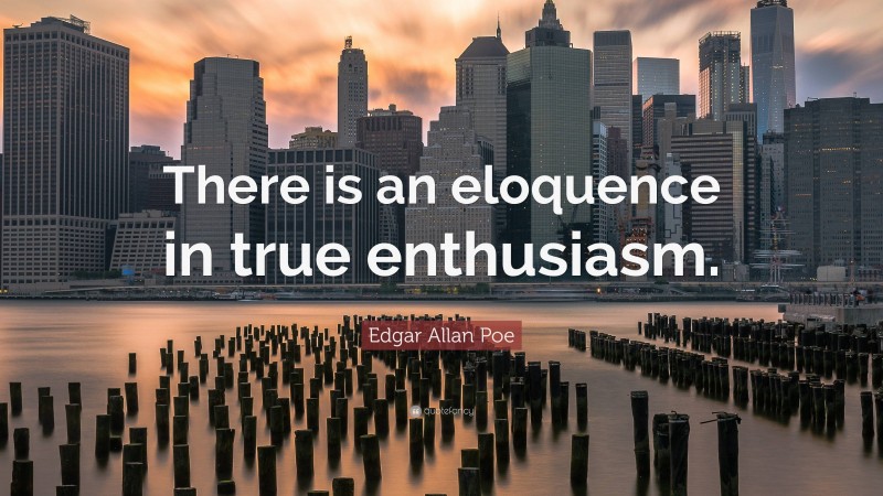 Edgar Allan Poe Quote: “There is an eloquence in true enthusiasm.”