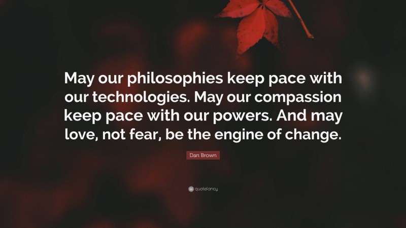 Dan Brown Quote: “May our philosophies keep pace with our technologies. May our compassion keep pace with our powers. And may love, not fear, be the engine of change.”