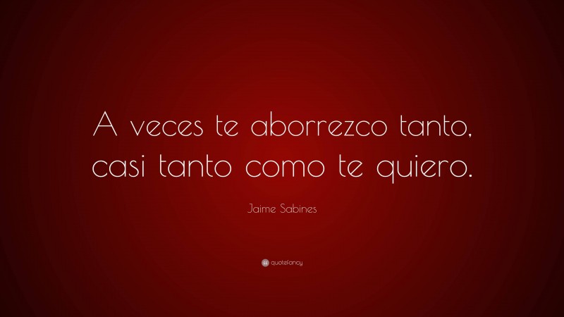 Jaime Sabines Quote: “A veces te aborrezco tanto, casi tanto como te quiero.”