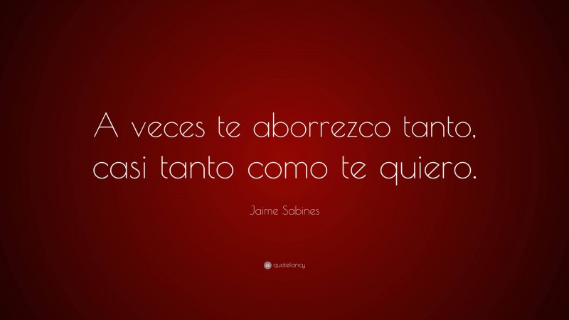Jaime Sabines Quote: “A veces te aborrezco tanto, casi tanto como te quiero.”