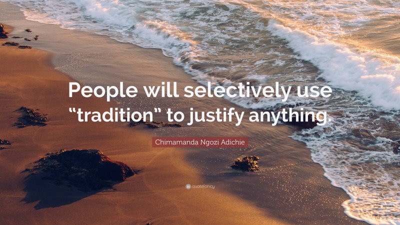 Chimamanda Ngozi Adichie Quote: “People will selectively use “tradition” to justify anything.”