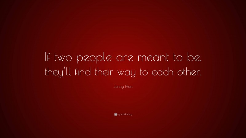 Jenny Han Quote: “If two people are meant to be, they’ll find their way to each other.”
