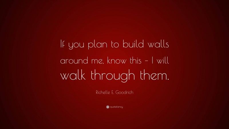 Richelle E. Goodrich Quote: “If you plan to build walls around me, know this – I will walk through them.”