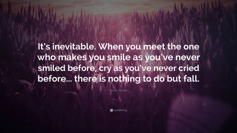 Renee Ahdieh Quote: “It’s inevitable. When you meet the one who makes you smile as you’ve never smiled before, cry as you’ve never cried before... there is nothing to do but fall.”