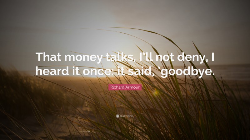 Richard Armour Quote: “That money talks, I’ll not deny, I heard it once: it said, ’goodbye.”