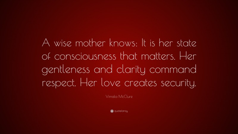 Vimala McClure Quote: “A wise mother knows: It is her state of consciousness that matters. Her gentleness and clarity command respect. Her love creates security.”