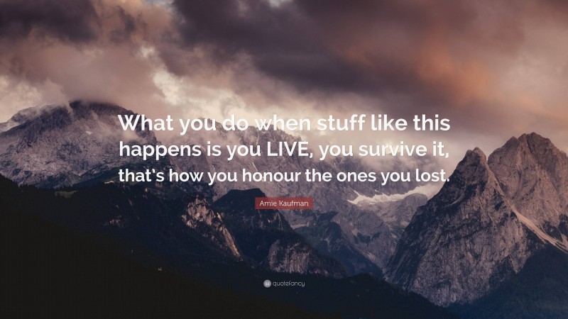 Amie Kaufman Quote: “What you do when stuff like this happens is you LIVE, you survive it, that’s how you honour the ones you lost.”