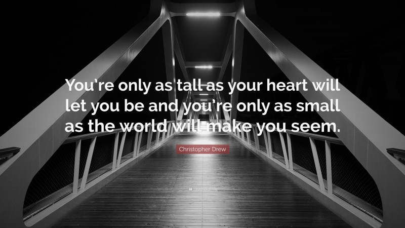 Christopher Drew Quote: “You’re only as tall as your heart will let you be and you’re only as small as the world will make you seem.”