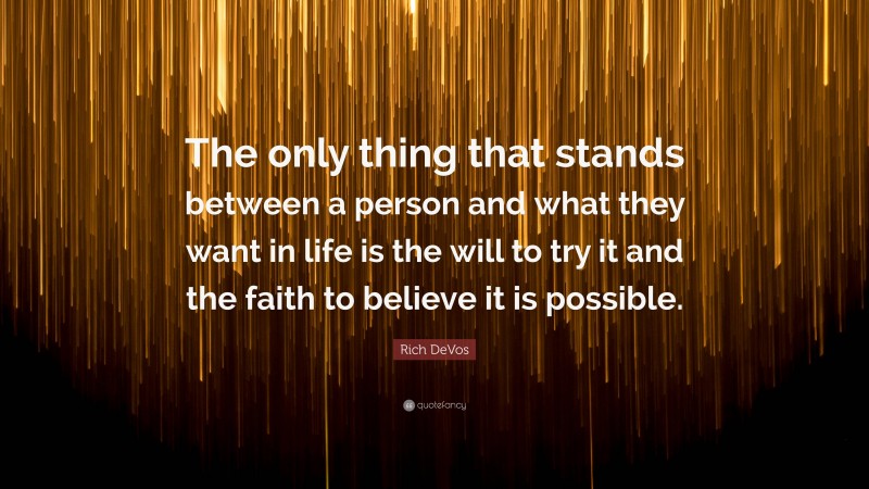 Rich DeVos Quote: “The only thing that stands between a person and what they want in life is the will to try it and the faith to believe it is possible.”
