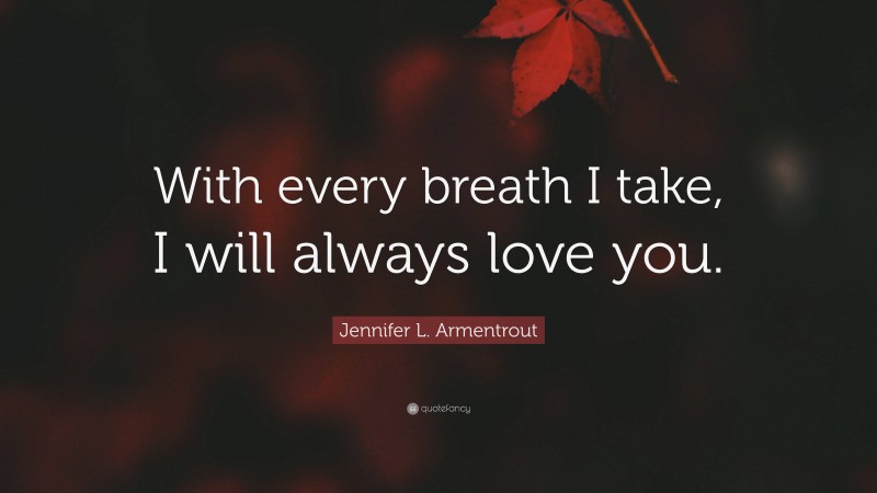 Jennifer L. Armentrout Quote: “With every breath I take, I will always love you.”