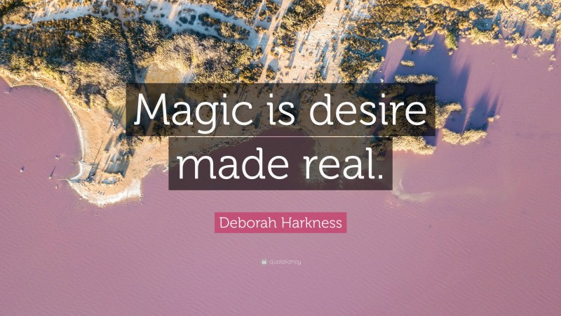 Deborah Harkness Quote: “Magic is desire made real.”