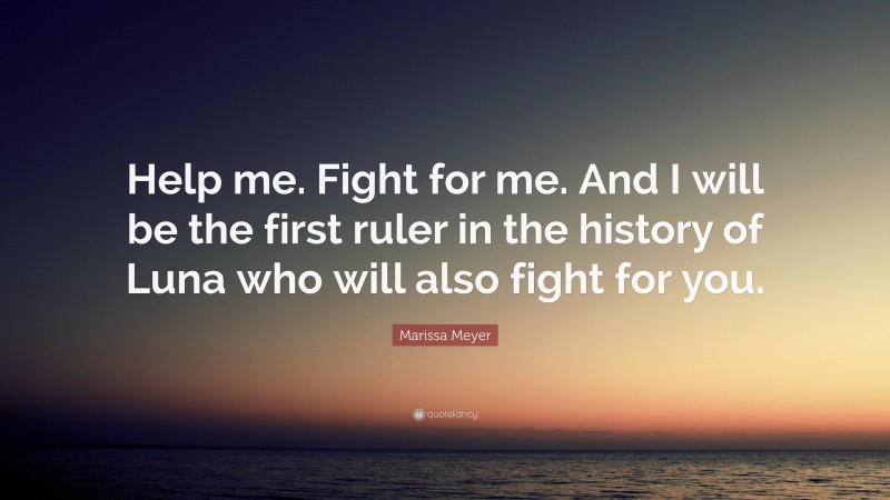 Marissa Meyer Quote: “Help me. Fight for me. And I will be the first ruler in the history of Luna who will also fight for you.”