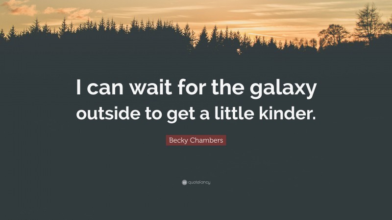 Becky Chambers Quote: “I can wait for the galaxy outside to get a little kinder.”