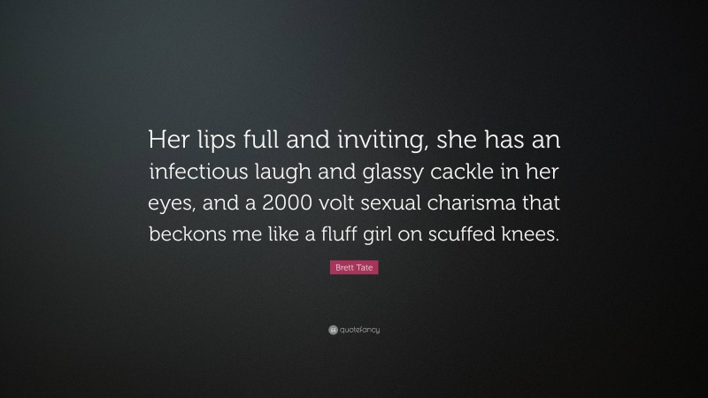Brett Tate Quote: “Her lips full and inviting, she has an infectious laugh and glassy cackle in her eyes, and a 2000 volt sexual charisma that beckons me like a fluff girl on scuffed knees.”