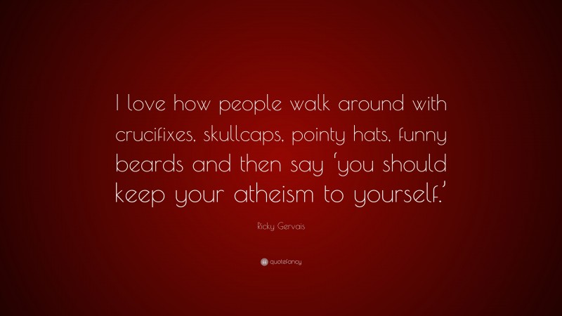 Ricky Gervais Quote: “I love how people walk around with crucifixes, skullcaps, pointy hats, funny beards and then say ‘you should keep your atheism to yourself.’”