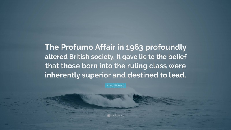 Anne Michaud Quote: “The Profumo Affair in 1963 profoundly altered British society. It gave lie to the belief that those born into the ruling class were inherently superior and destined to lead.”