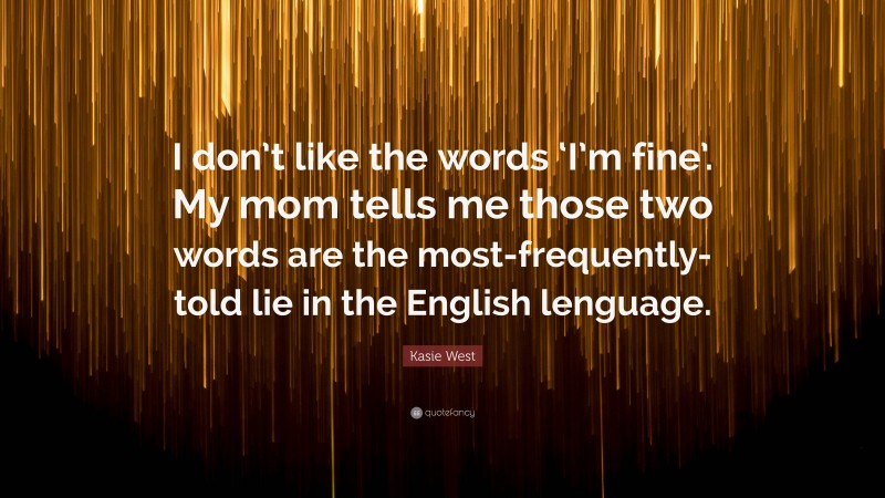 Kasie West Quote: “I don’t like the words ‘I’m fine’. My mom tells me those two words are the most-frequently-told lie in the English lenguage.”