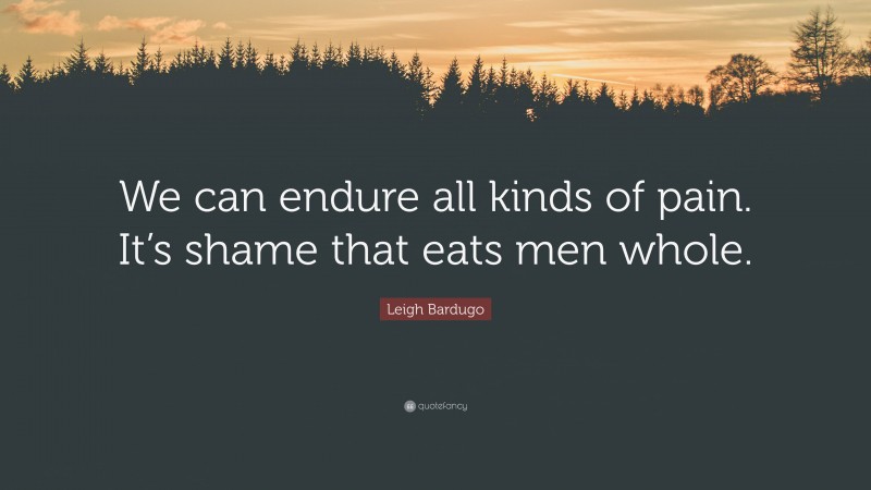 Leigh Bardugo Quote: “We can endure all kinds of pain. It’s shame that eats men whole.”