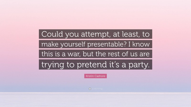 Kristin Cashore Quote: “Could you attempt, at least, to make yourself presentable? I know this is a war, but the rest of us are trying to pretend it’s a party.”