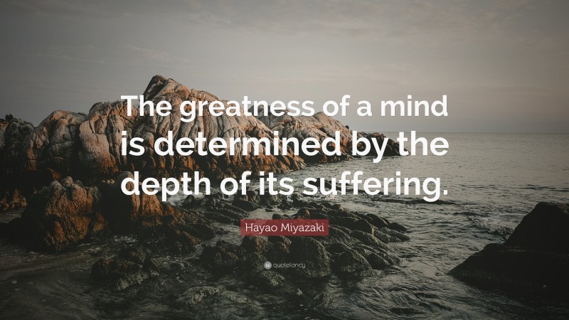 Hayao Miyazaki Quote: “The greatness of a mind is determined by the depth of its suffering.”