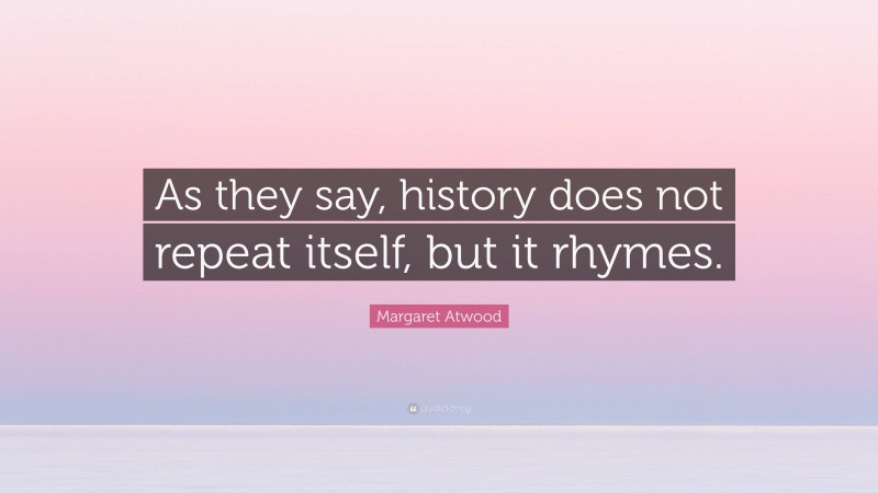 Margaret Atwood Quote: “As they say, history does not repeat itself, but it rhymes.”