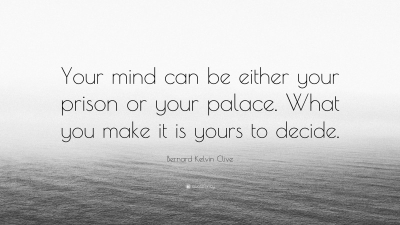 Bernard Kelvin Clive Quote: “Your mind can be either your prison or your palace. What you make it is yours to decide.”