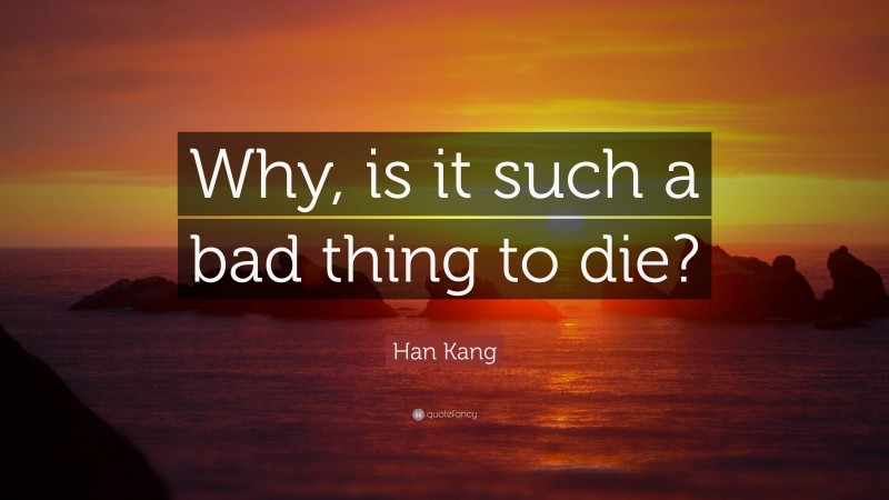 Han Kang Quote: “Why, is it such a bad thing to die?”