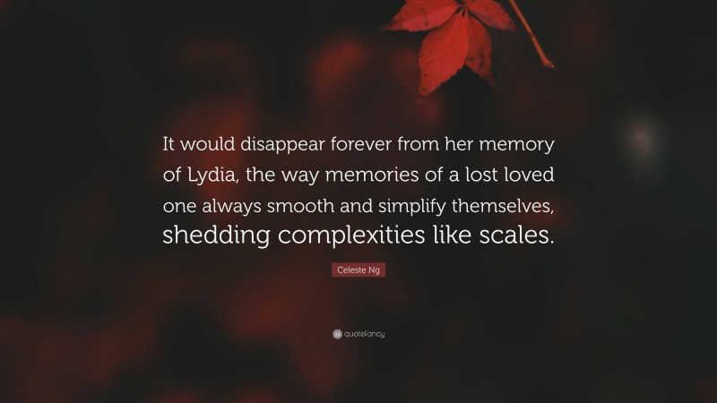 Celeste Ng Quote: “It would disappear forever from her memory of Lydia, the way memories of a lost loved one always smooth and simplify themselves, shedding complexities like scales.”