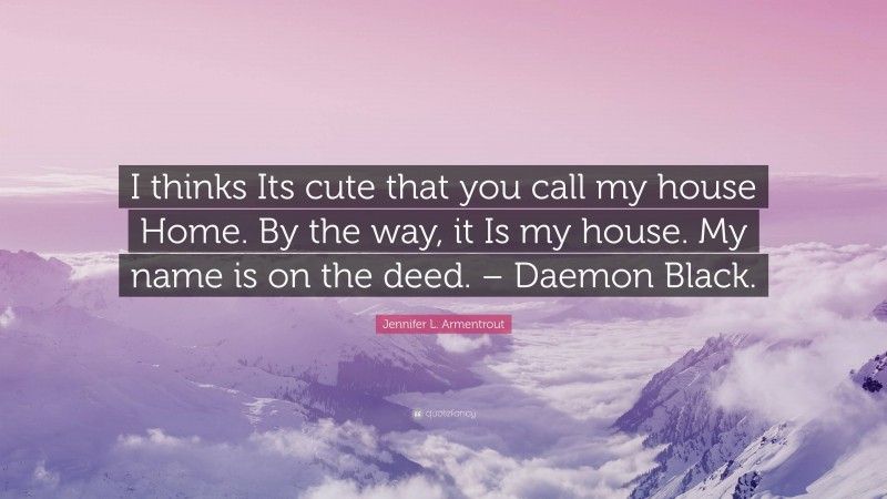 Jennifer L. Armentrout Quote: “I thinks Its cute that you call my house Home. By the way, it Is my house. My name is on the deed. – Daemon Black.”