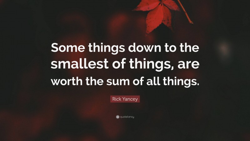 Rick Yancey Quote: “Some things down to the smallest of things, are worth the sum of all things.”