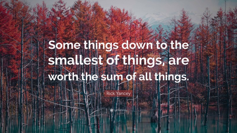 Rick Yancey Quote: “Some things down to the smallest of things, are worth the sum of all things.”