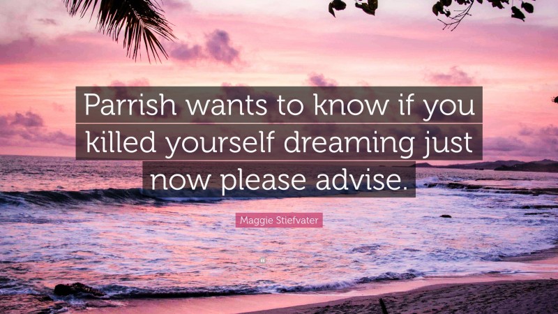 Maggie Stiefvater Quote: “Parrish wants to know if you killed yourself dreaming just now please advise.”