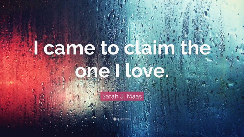 Sarah J. Maas Quote: “I came to claim the one I love.”