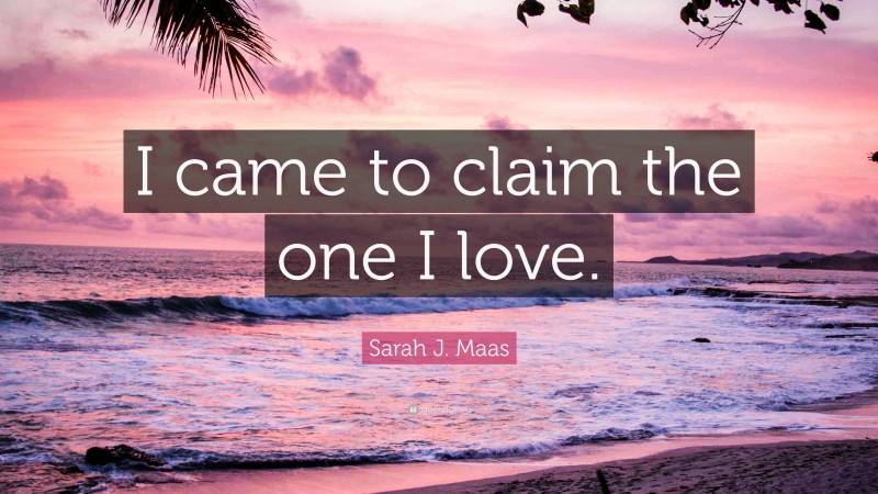 Sarah J. Maas Quote: “I came to claim the one I love.”