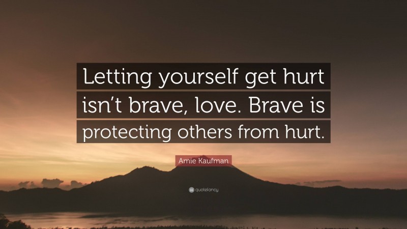 Amie Kaufman Quote: “Letting yourself get hurt isn’t brave, love. Brave is protecting others from hurt.”