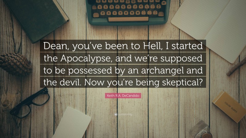 Keith R.A. DeCandido Quote: “Dean, you’ve been to Hell, I started the Apocalypse, and we’re supposed to be possessed by an archangel and the devil. Now you’re being skeptical?”