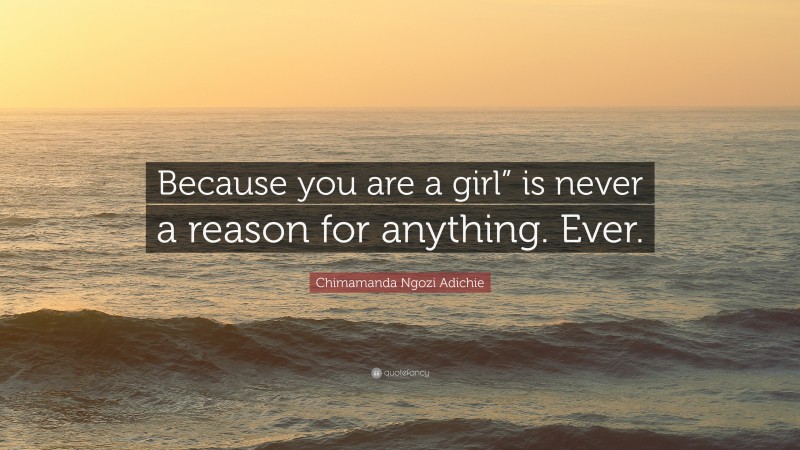Chimamanda Ngozi Adichie Quote: “Because you are a girl” is never a reason for anything. Ever.”
