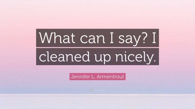 Jennifer L. Armentrout Quote: “What can I say? I cleaned up nicely.”