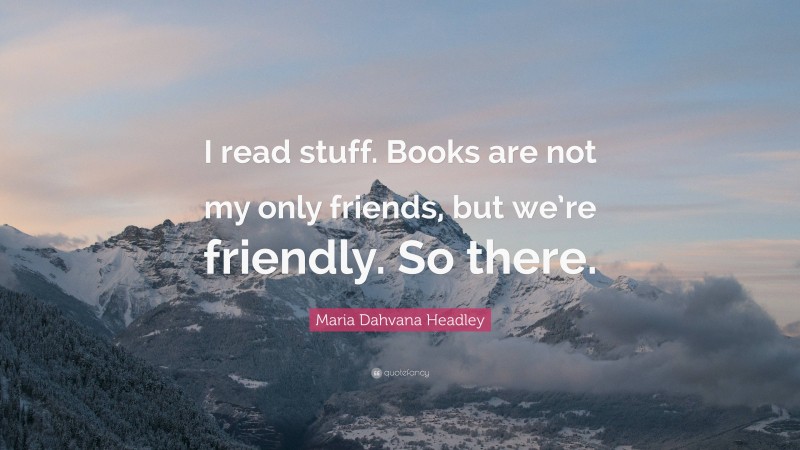 Maria Dahvana Headley Quote: “I read stuff. Books are not my only friends, but we’re friendly. So there.”