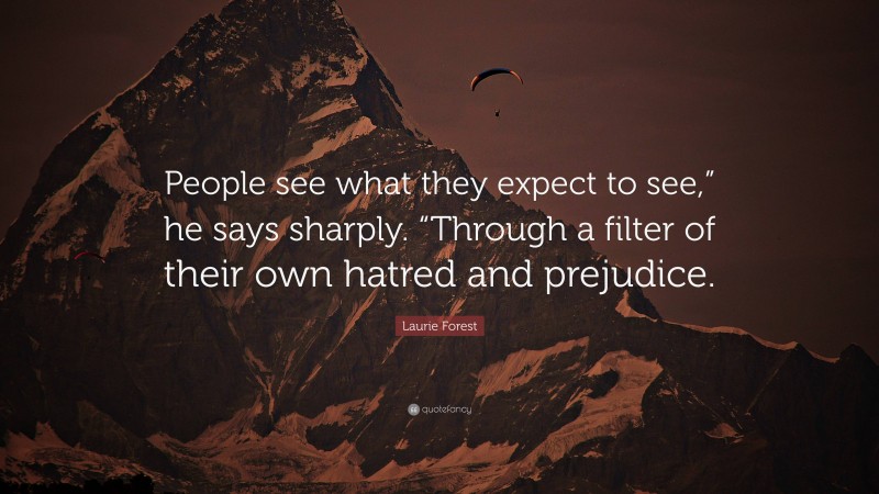 Laurie Forest Quote: “People see what they expect to see,” he says sharply. “Through a filter of their own hatred and prejudice.”