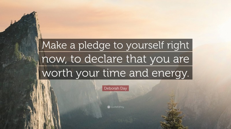 Deborah Day Quote: “Make a pledge to yourself right now, to declare that you are worth your time and energy.”