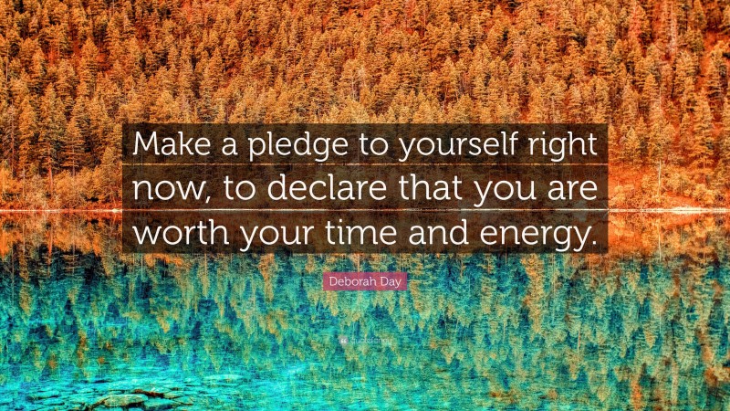Deborah Day Quote: “Make a pledge to yourself right now, to declare that you are worth your time and energy.”