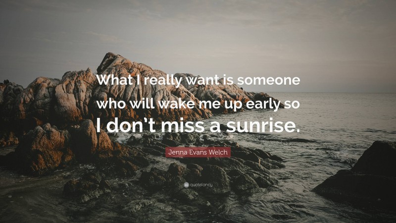 Jenna Evans Welch Quote: “What I really want is someone who will wake me up early so I don’t miss a sunrise.”